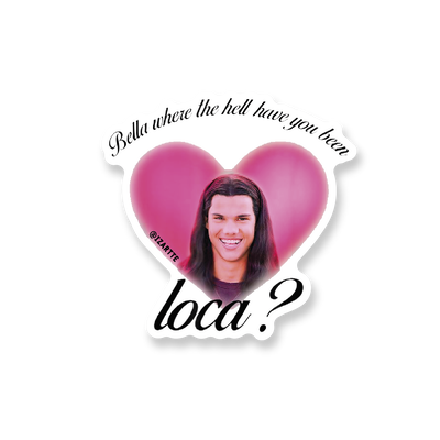 Bella, where have you been loca?