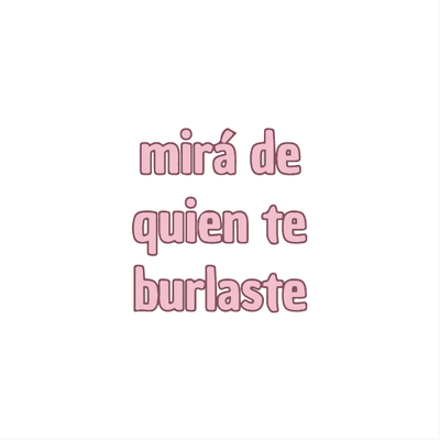 Mira de quien te burlaste