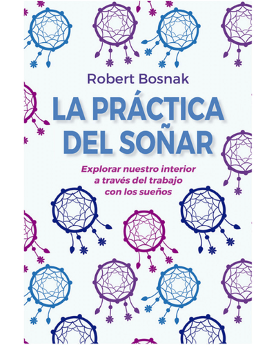 La practica del soñar. Explorar nuestro interior a traves de los sueños